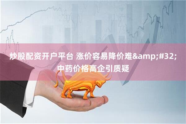 炒股配资开户平台 涨价容易降价难&#32;中药价格高企引质疑