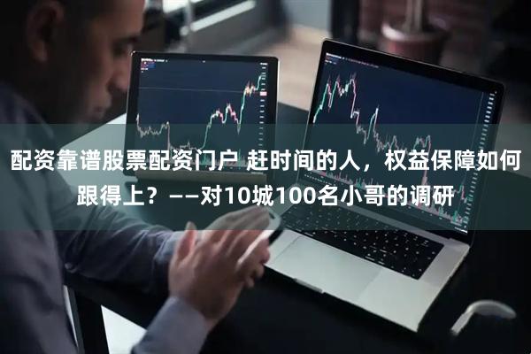 配资靠谱股票配资门户 赶时间的人，权益保障如何跟得上？——对10城100名小哥的调研
