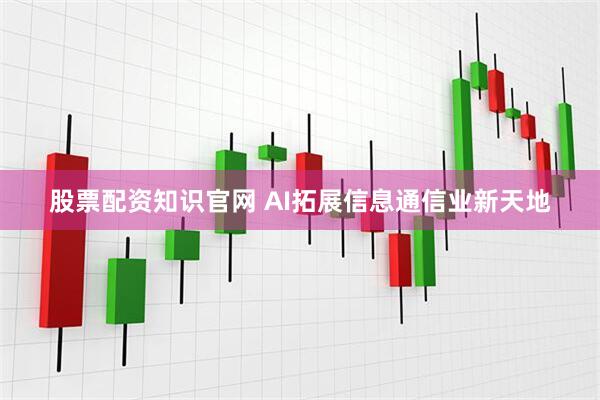 股票配资知识官网 AI拓展信息通信业新天地
