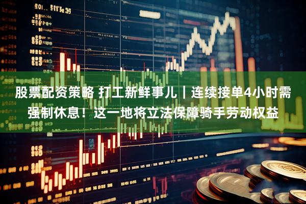 股票配资策略 打工新鲜事儿｜连续接单4小时需强制休息！这一地将立法保障骑手劳动权益
