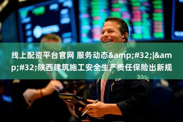 线上配资平台官网 服务动态&#32;|&#32;陕西建筑施工安全生产责任保险出新规