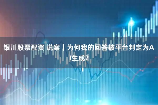 银川股票配资 说案｜为何我的回答被平台判定为AI生成？