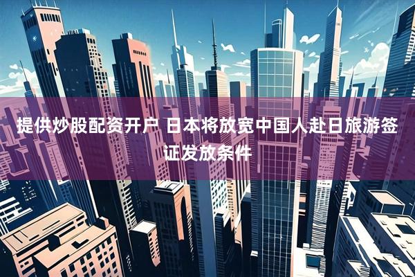 提供炒股配资开户 日本将放宽中国人赴日旅游签证发放条件