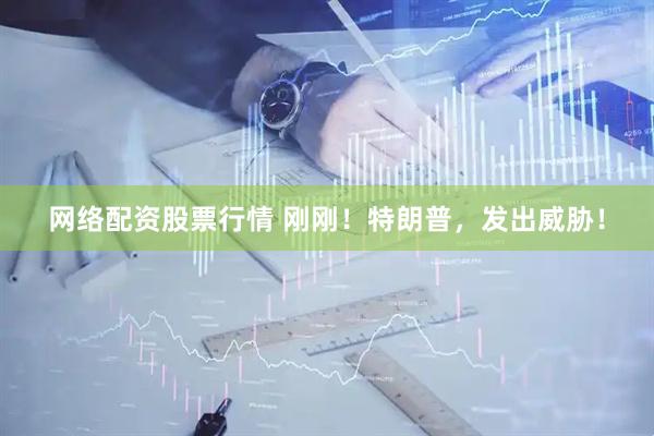 网络配资股票行情 刚刚！特朗普，发出威胁！