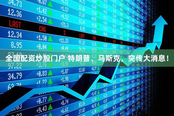 全国配资炒股门户 特朗普、马斯克，突传大消息！