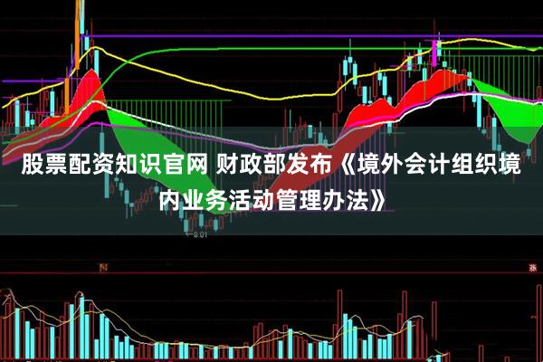 股票配资知识官网 财政部发布《境外会计组织境内业务活动管理办法》