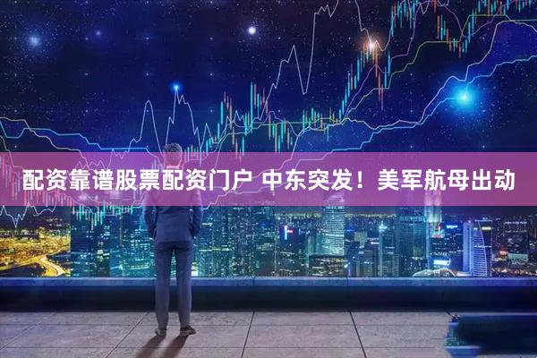 配资靠谱股票配资门户 中东突发！美军航母出动
