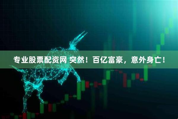 专业股票配资网 突然！百亿富豪，意外身亡！