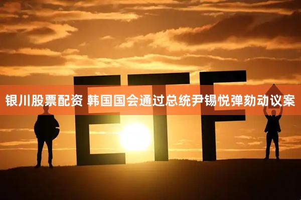 银川股票配资 韩国国会通过总统尹锡悦弹劾动议案
