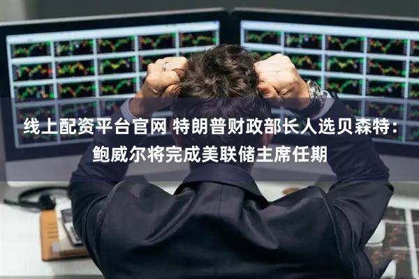 线上配资平台官网 特朗普财政部长人选贝森特：鲍威尔将完成美联储主席任期