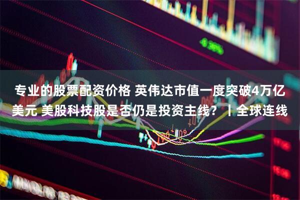 专业的股票配资价格 英伟达市值一度突破4万亿美元 美股科技股是否仍是投资主线?丨全球连线