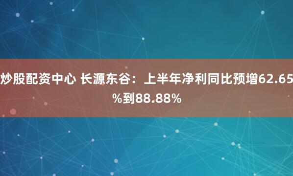 炒股配资中心 长源东谷：上半年净利同比预增62.65%到88.88%