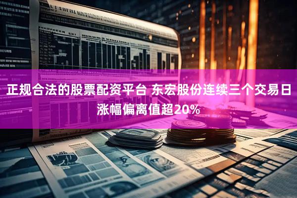 正规合法的股票配资平台 东宏股份连续三个交易日涨幅偏离值超20%