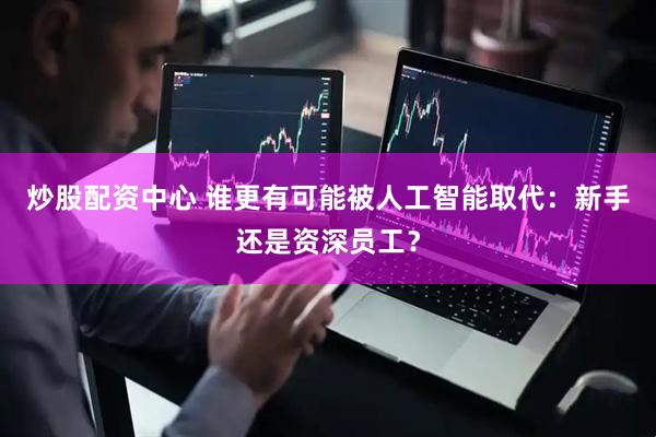 炒股配资中心 谁更有可能被人工智能取代：新手还是资深员工？