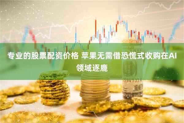 专业的股票配资价格 苹果无需借恐慌式收购在AI领域逐鹿