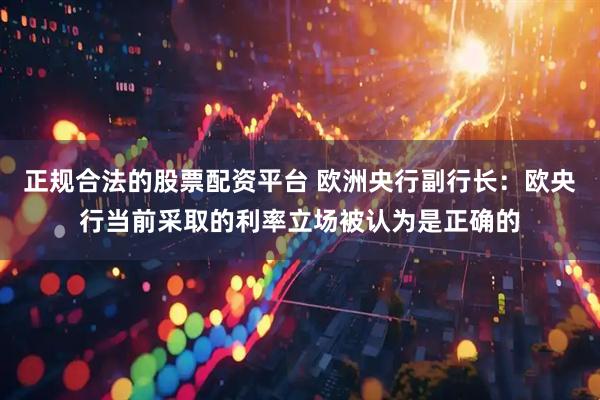 正规合法的股票配资平台 欧洲央行副行长：欧央行当前采取的利率立场被认为是正确的