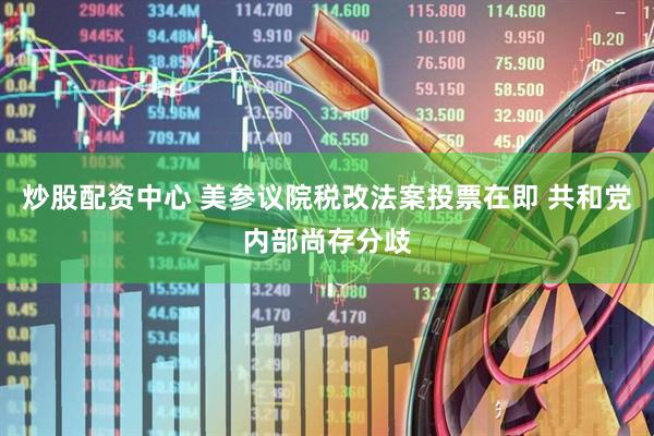 炒股配资中心 美参议院税改法案投票在即 共和党内部尚存分歧