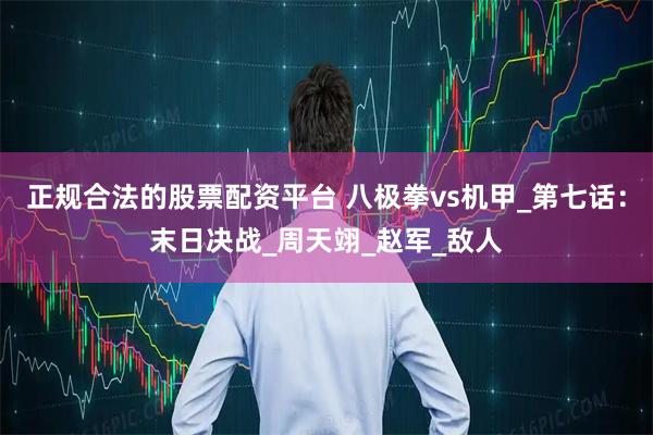 正规合法的股票配资平台 八极拳vs机甲_第七话：末日决战_周天翊_赵军_敌人