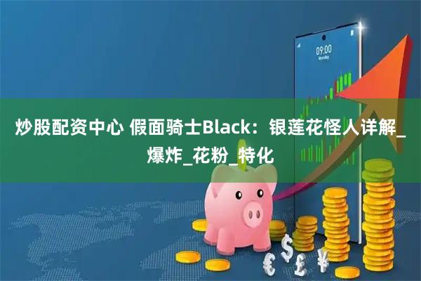 炒股配资中心 假面骑士Black：银莲花怪人详解_爆炸_花粉_特化