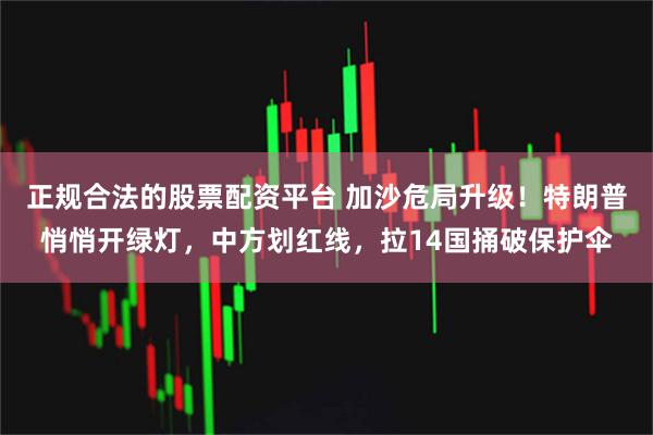 正规合法的股票配资平台 加沙危局升级！特朗普悄悄开绿灯，中方划红线，拉14国捅破保护伞