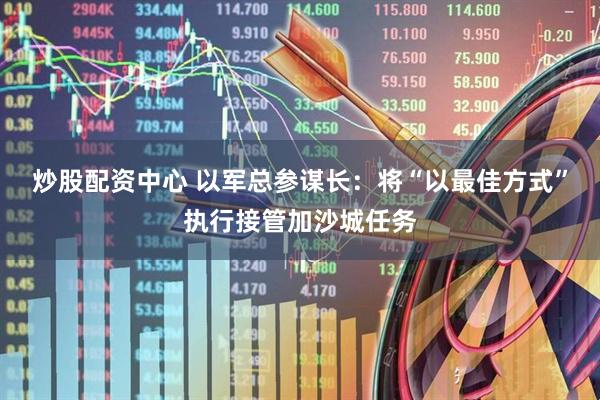 炒股配资中心 以军总参谋长：将“以最佳方式”执行接管加沙城任务