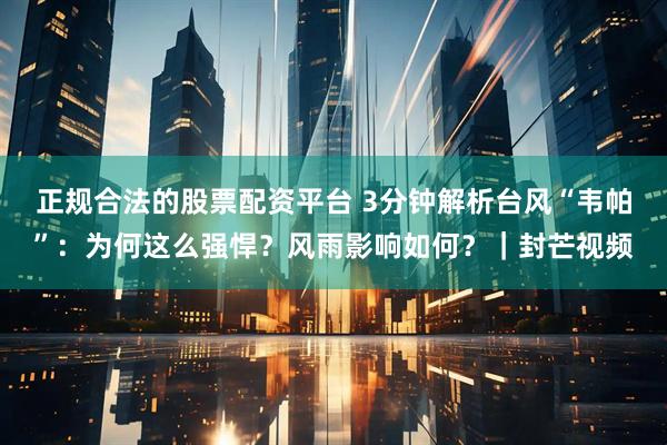 正规合法的股票配资平台 3分钟解析台风“韦帕”：为何这么强悍？风雨影响如何？｜封芒视频
