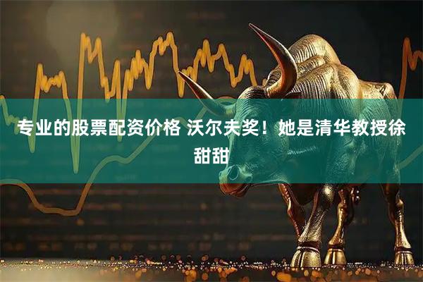 专业的股票配资价格 沃尔夫奖！她是清华教授徐甜甜