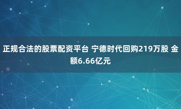 正规合法的股票配资平台 宁德时代回购219万股 金额6.66亿元
