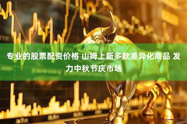 专业的股票配资价格 山姆上新多款差异化商品 发力中秋节庆市场