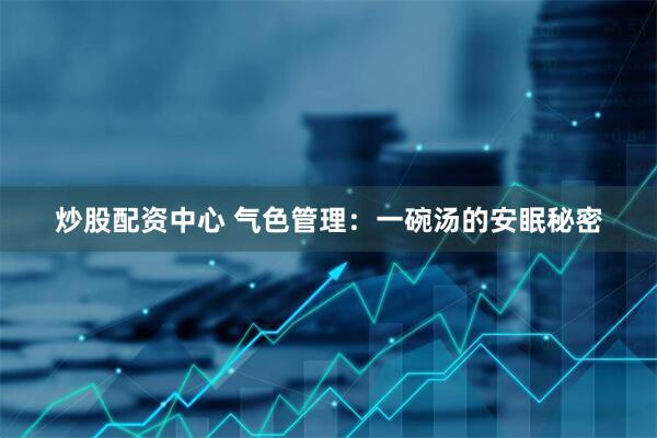 炒股配资中心 气色管理：一碗汤的安眠秘密