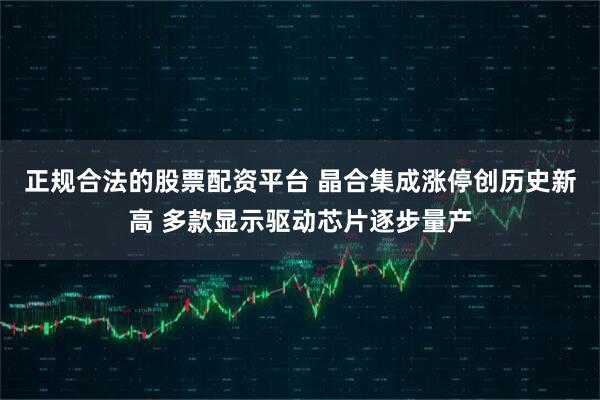 正规合法的股票配资平台 晶合集成涨停创历史新高 多款显示驱动芯片逐步量产