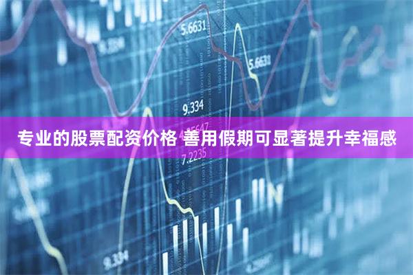 专业的股票配资价格 善用假期可显著提升幸福感