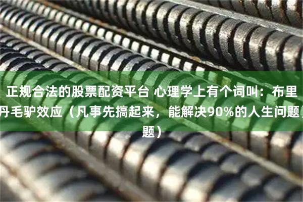 正规合法的股票配资平台 心理学上有个词叫：布里丹毛驴效应（凡事先搞起来，能解决90%的人生问题）