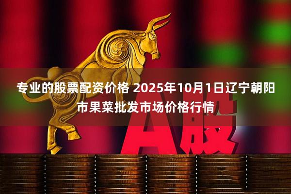专业的股票配资价格 2025年10月1日辽宁朝阳市果菜批发市场价格行情