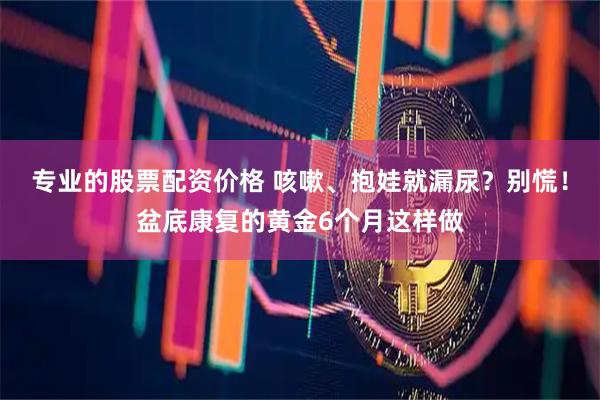 专业的股票配资价格 咳嗽、抱娃就漏尿？别慌！盆底康复的黄金6个月这样做