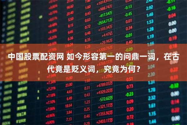 中国股票配资网 如今形容第一的问鼎一词，在古代竟是贬义词，究竟为何？